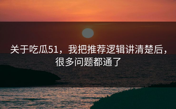 关于吃瓜51，我把推荐逻辑讲清楚后，很多问题都通了