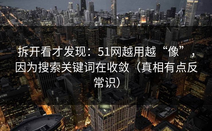 拆开看才发现：51网越用越“像”，因为搜索关键词在收敛（真相有点反常识）