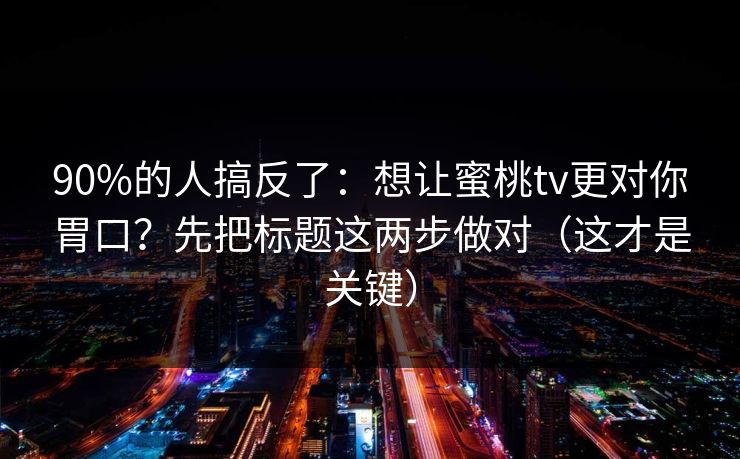 90%的人搞反了：想让蜜桃tv更对你胃口？先把标题这两步做对（这才是关键）